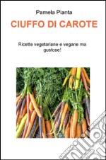 Ciuffo di carote. Ricette vegetariane e vegane ma gustose! libro