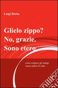 Glielo zippo? No, grazie. Sono etero. libro