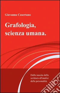 Grafologia, scienza umana. Dalla nascita della scrittura all'analisi della personalità libro