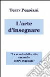 L'arte d'insegnare. La scuola della vita secondo Terry Pegoiani libro