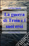 La guerra di Troia e i suoi eroi libro