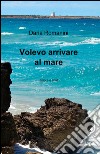 Volevo arrivare al mare libro di Romanini Daria