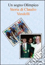 Un sogno olimpico. Storia di Claudio Vandelli libro