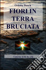 Fiori in terra bruciata. L'anima non ha età libro