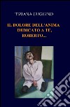 Il dolore dell'anima. Dedicato a te, Roberto... libro