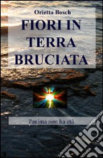 Fiori in terra bruciata. L'anima non ha età libro