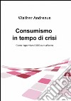 Consumismo in tempo di crisi libro di Andreaus Walther