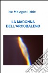 La Madonna dell'arcobaleno libro di Malagoni Isa