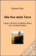 Alla fine della terra. Viaggi e alchimie di legittima difesa per un maschio italico libro