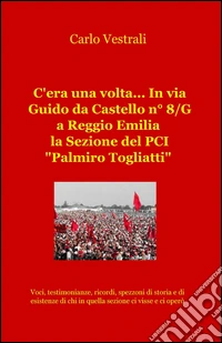 C'era una volta... in via Guido da Castello n° 8/g a Reggio Emilia la sezione del PCI "Palmiro Togliatti" libro