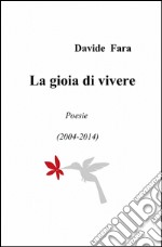 La gioia di vivere. Poesie (2004-2014)