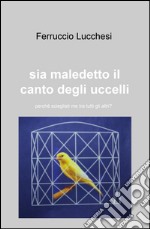 Sia maledetto il canto degli uccelli. Perché scegliesti me tra tutti gli altri?. ri? libro