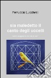 Sia maledetto il canto degli uccelli. Perché scegliesti me tra tutti gli altri?. ri? libro di Lucchesi Ferruccio