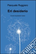 Eri desiderio. Ovvero la poesia ti salva libro