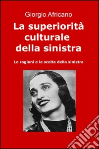 La superiorità culturale della sinistra. Le ragioni e le scelte della sinistra libro