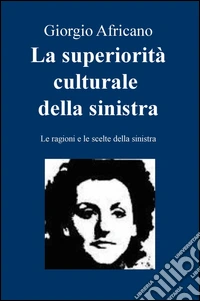 La superiorità culturale della sinistra. Le ragioni e le scelte della sinistra libro