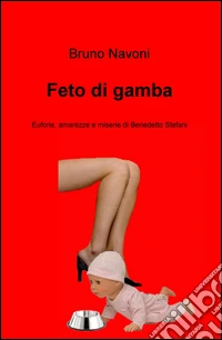 Feto di gamba. Uforie, amarezze e miserie di Benedetto Stefani libro