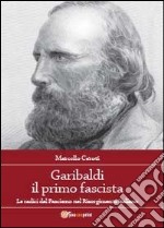 Garibaldi il primo fascista. Le radici del fascismo nel Risorgimento italiano