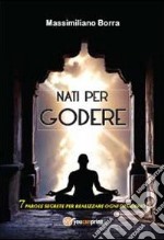 Nati per godere. 7 parole segrete per realizzare ogni desiderio