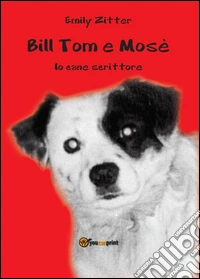 Bill Tom e Mosè. Io cane scrittore libro