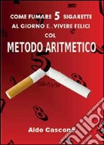 Come fumare 5 sigarette al giorno e vivere felici col metodo aritmetico libro