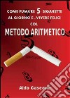Come fumare 5 sigarette al giorno e vivere felici col metodo aritmetico libro