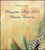 Progetto Arte 2014. Maria Ferrara. Ediz. illustrata libro