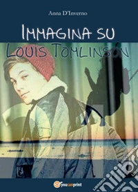 Immagina su Louis Tomlinson. Ediz. illustrata libro