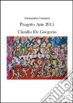 Progetto Arte 2015. Claudio Paolo De Gregorio. Ediz. illustrata libro