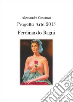 Progetto Arte 2015. Ferdinando Ragni. Ediz. illustrata libro