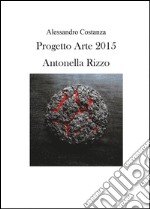 Progetto Arte 2015. Antonella Rizzo. Ediz. illustrata libro