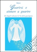 Guarirsi e aiutare a guarire. Gli angeli indicano la via della guarigione libro