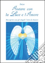 Aiutare con la luce e l'amore. Riscoprire con gli angeli l'arte di aiutare libro