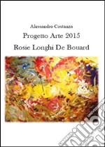 Progetto Arte 2015. Rosie Longhi-De Boüard. Ediz. illustrata