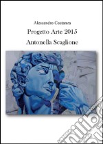 Progetto Arte 2015. Antonella Scaglione. Ediz. illustrata libro