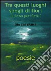 Tra questi luoghi spogli di fiori libro di Caterina Elio