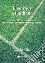 Il cowboy e l'indiano. 50 anni di Toro e non solo, un racconto vissuto di un amore infinito libro