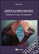 Aspettando Moury. Diario di una Sciamana libro