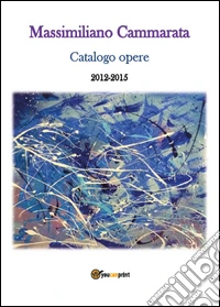 Massimiliano Cammarata. Catalogo opere 2012-2015. Ediz. illustrata libro