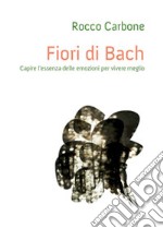 Fiori di Bach. Capire l'essenza delle emozioni per vivere meglio libro