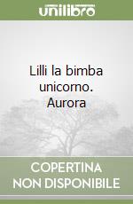 Lilli la bimba unicorno. Aurora libro