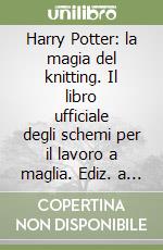 Harry Potter: la magia del knitting. Il libro ufficiale degli schemi per il lavoro a maglia. Ediz. a colori libro