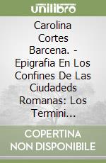 Carolina Cortes Barcena. - Epigrafia En Los Confines De Las Ciudadeds Romanas: Los Termini Publici En Hispania, Mauretania Y Numidia libro