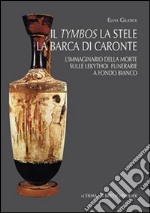 Il tymbos, la stele e la barca di Caronte. L'immaginario della morte sulle lekythoi funerarie a fondo bianco libro