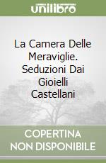 La Camera Delle Meraviglie. Seduzioni Dai Gioielli Castellani libro