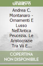Andrea C. Montanaro - Ornamenti E Lusso Nell'Antica Peucezia. Le Aristocrazie Tra Vii E Iii Secolo A.C. E I Rapporti Con Greci Ed Etruschi libro