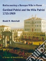 Rediscovering a Baroque Villa in Rome. Cardinal Patrizi and the Villa Patrizi. 1715-1909 libro