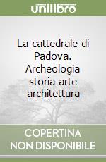 La cattedrale di Padova. Archeologia storia arte architettura libro