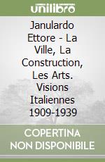 Janulardo Ettore - La Ville, La Construction, Les Arts. Visions Italiennes 1909-1939 libro