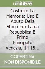 Costruire La Memoria: Uso E Abuso Della Storia Fra Tarda Repubblica E Primo Principato Venezia, 14-15 Gennaio 2016 libro